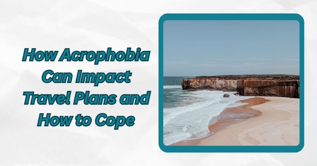 How Acrophobia Can Impact Travel Plans And How to Cope Effectively